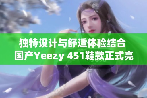 独特设计与舒适体验结合 国产Yeezy 451鞋款正式亮相