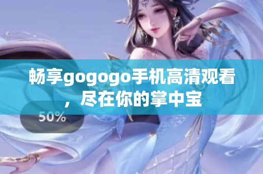畅享gogogo手机高清观看，尽在你的掌中宝
