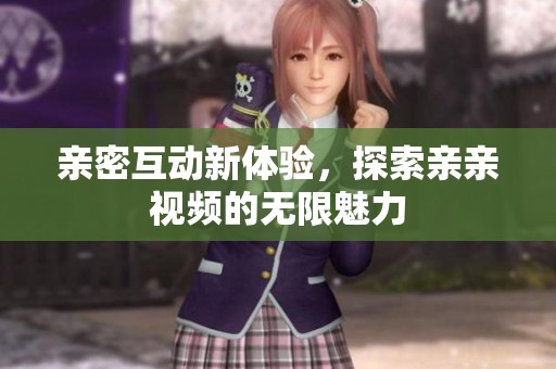 亲密互动新体验，探索亲亲视频的无限魅力
