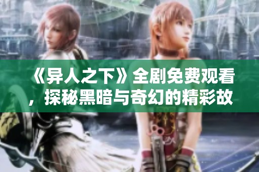 《异人之下》全剧免费观看，探秘黑暗与奇幻的精彩故事