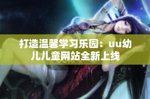 打造温馨学习乐园：uu幼儿儿童网站全新上线