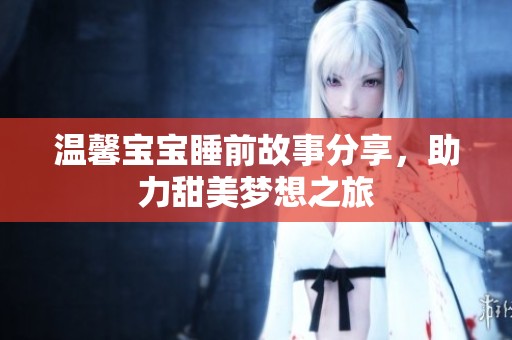 温馨宝宝睡前故事分享，助力甜美梦想之旅