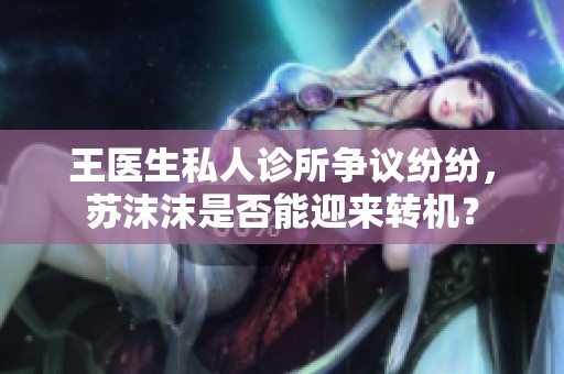 王医生私人诊所争议纷纷，苏沫沫是否能迎来转机？
