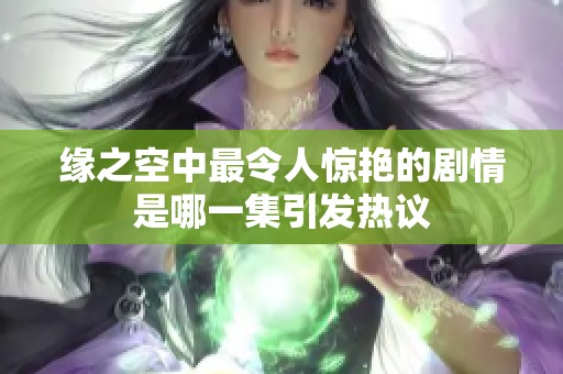 缘之空中最令人惊艳的剧情是哪一集引发热议