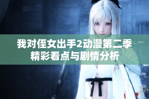 我对侄女出手2动漫第二季精彩看点与剧情分析