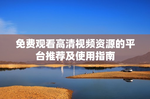 免费观看高清视频资源的平台推荐及使用指南