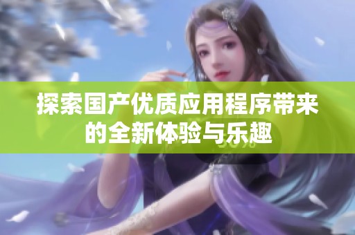 探索国产优质应用程序带来的全新体验与乐趣