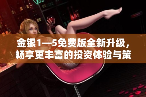 金银1—5免费版全新升级，畅享更丰富的投资体验与策略解析