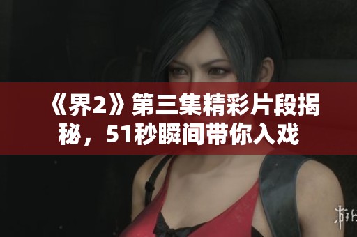 《界2》第三集精彩片段揭秘，51秒瞬间带你入戏