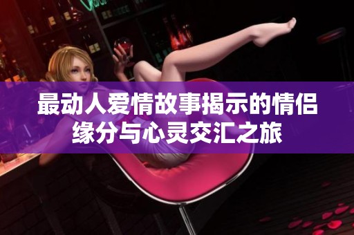 最动人爱情故事揭示的情侣缘分与心灵交汇之旅