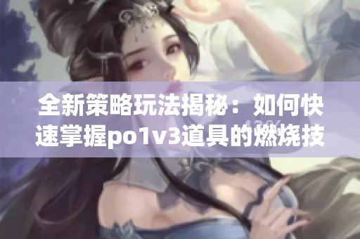 全新策略玩法揭秘：如何快速掌握po1v3道具的燃烧技巧