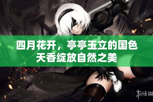 四月花开，亭亭玉立的国色天香绽放自然之美