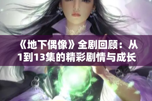 《地下偶像》全剧回顾：从1到13集的精彩剧情与成长之路
