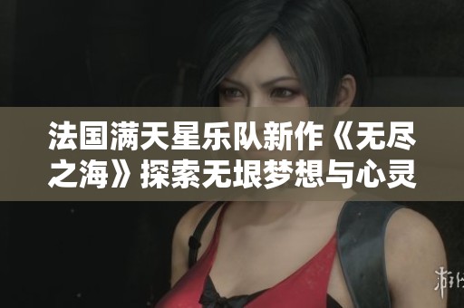 法国满天星乐队新作《无尽之海》探索无垠梦想与心灵旅程