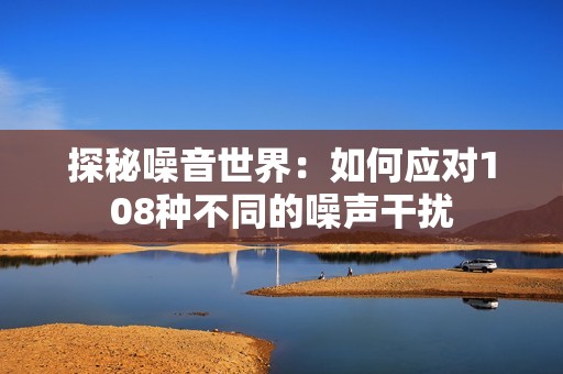 探秘噪音世界：如何应对108种不同的噪声干扰