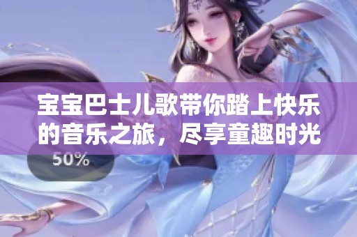 宝宝巴士儿歌带你踏上快乐的音乐之旅，尽享童趣时光