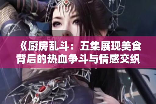 《厨房乱斗：五集展现美食背后的热血争斗与情感交织》