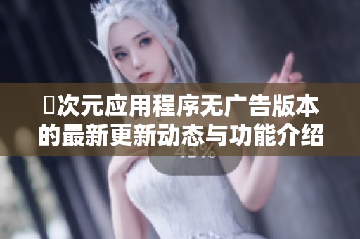 囧次元应用程序无广告版本的最新更新动态与功能介绍