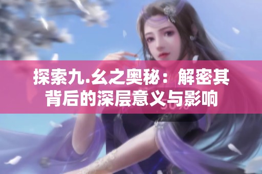 探索九.幺之奥秘：解密其背后的深层意义与影响