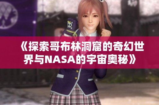 《探索哥布林洞窟的奇幻世界与NASA的宇宙奥秘》
