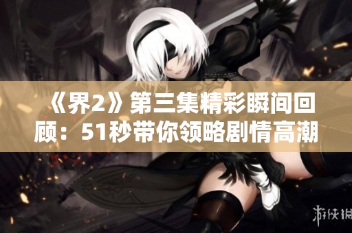 《界2》第三集精彩瞬间回顾：51秒带你领略剧情高潮