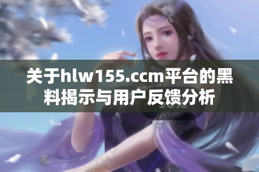 关于hlw155.ccm平台的黑料揭示与用户反馈分析