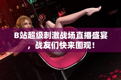 B站超级刺激战场直播盛宴，战友们快来围观！