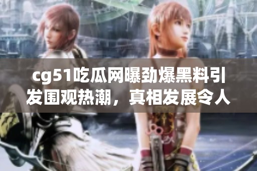 cg51吃瓜网曝劲爆黑料引发围观热潮，真相发展令人震惊