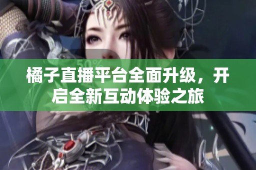 橘子直播平台全面升级，开启全新互动体验之旅