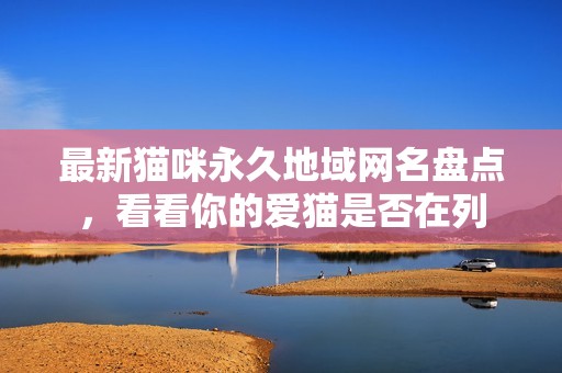 最新猫咪永久地域网名盘点，看看你的爱猫是否在列