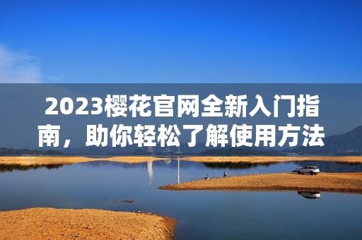 2023樱花官网全新入门指南，助你轻松了解使用方法