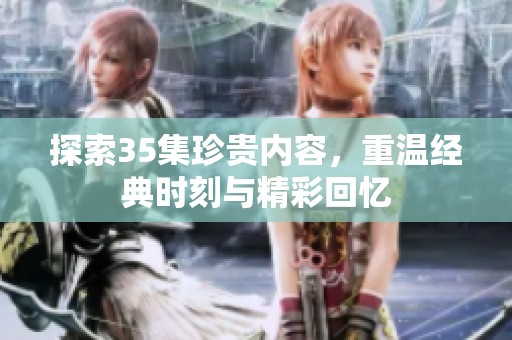 探索35集珍贵内容，重温经典时刻与精彩回忆