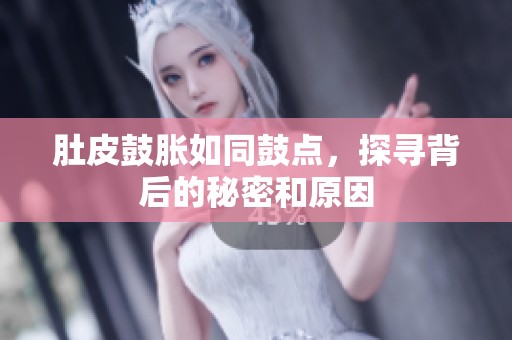 肚皮鼓胀如同鼓点，探寻背后的秘密和原因