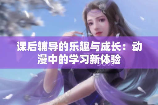 课后辅导的乐趣与成长：动漫中的学习新体验