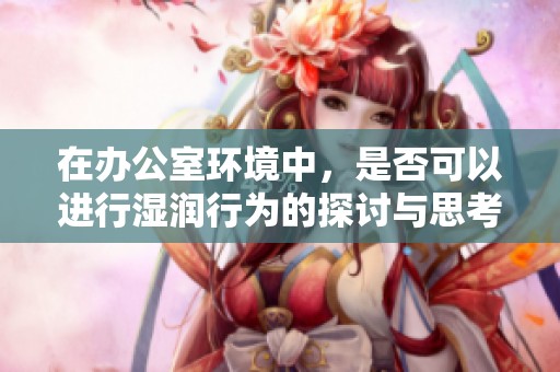 在办公室环境中，是否可以进行湿润行为的探讨与思考