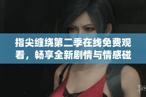 指尖缠绕第二季在线免费观看，畅享全新剧情与情感碰撞