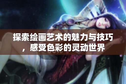 探索绘画艺术的魅力与技巧，感受色彩的灵动世界