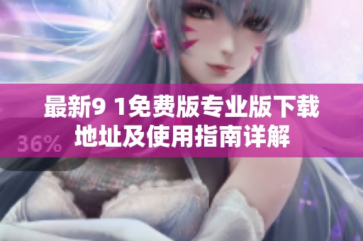 最新9 1免费版专业版下载地址及使用指南详解