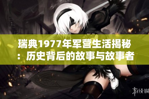 瑞典1977年军营生活揭秘：历史背后的故事与故事者