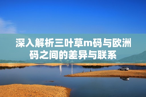 深入解析三叶草m码与欧洲码之间的差异与联系