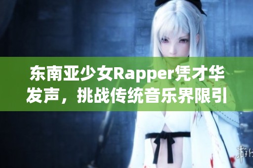东南亚少女Rapper凭才华发声，挑战传统音乐界限引热议