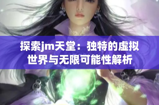 探索jm天堂：独特的虚拟世界与无限可能性解析