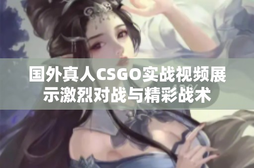 国外真人CSGO实战视频展示激烈对战与精彩战术