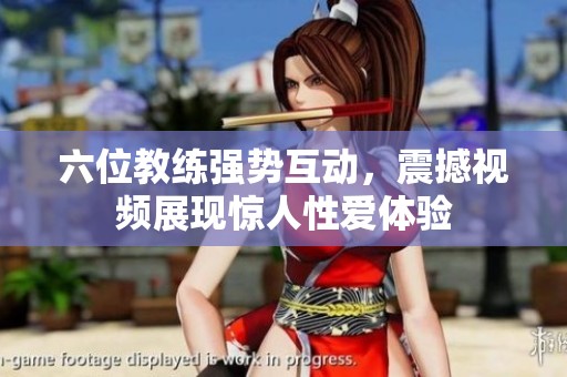 六位教练强势互动，震撼视频展现惊人性爱体验
