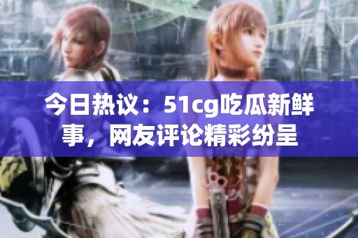 今日热议：51cg吃瓜新鲜事，网友评论精彩纷呈