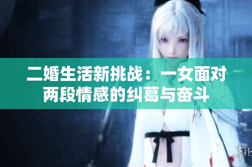 二婚生活新挑战：一女面对两段情感的纠葛与奋斗