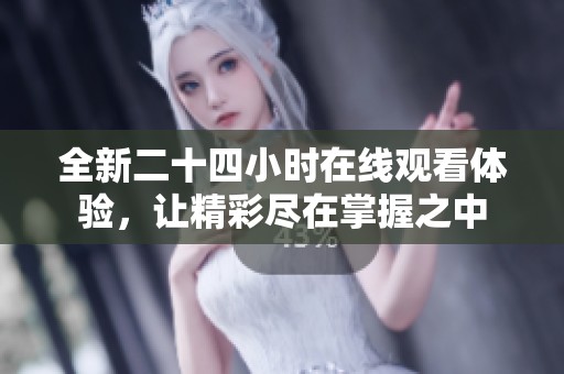 全新二十四小时在线观看体验，让精彩尽在掌握之中