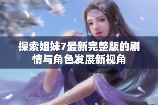 探索姐妹7最新完整版的剧情与角色发展新视角