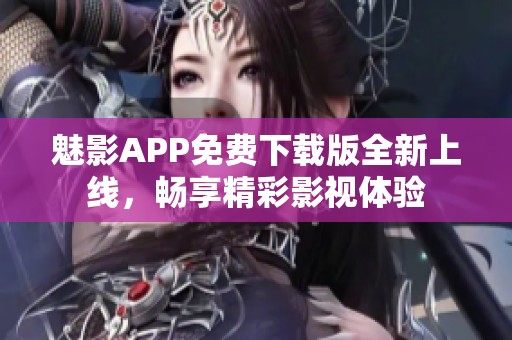 魅影APP免费下载版全新上线，畅享精彩影视体验
