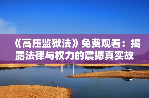 《高压监狱法》免费观看：揭露法律与权力的震撼真实故事